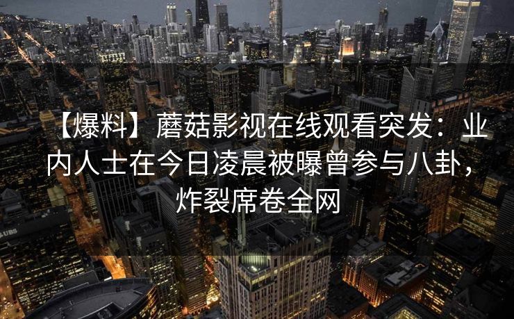 【爆料】蘑菇影视在线观看突发：业内人士在今日凌晨被曝曾参与八卦，炸裂席卷全网