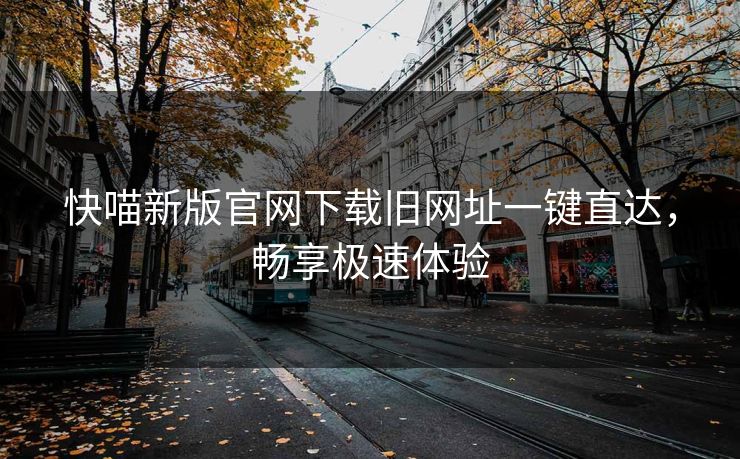 快喵新版官网下载旧网址一键直达，畅享极速体验