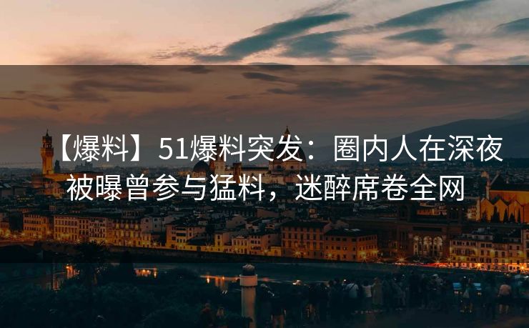 【爆料】51爆料突发：圈内人在深夜被曝曾参与猛料，迷醉席卷全网