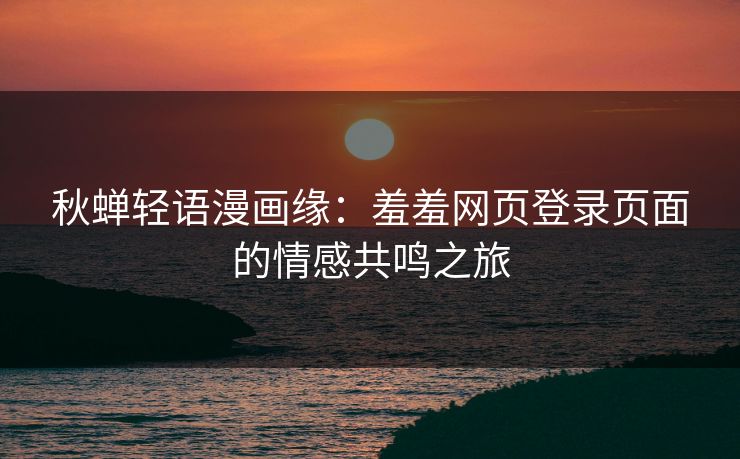 秋蝉轻语漫画缘：羞羞网页登录页面的情感共鸣之旅