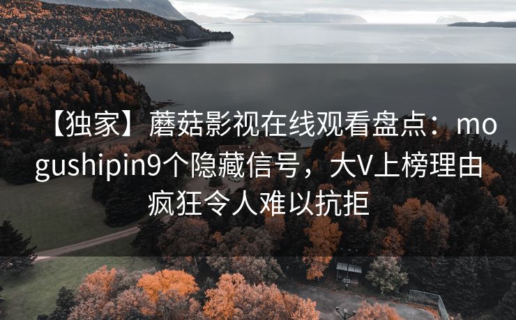 【独家】蘑菇影视在线观看盘点：mogushipin9个隐藏信号，大V上榜理由疯狂令人难以抗拒