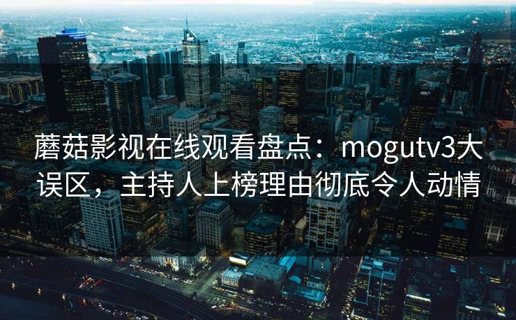 蘑菇影视在线观看盘点：mogutv3大误区，主持人上榜理由彻底令人动情
