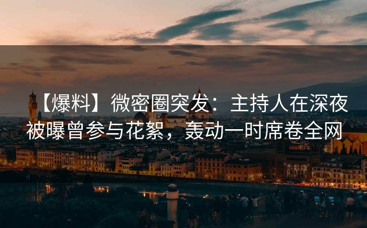 【爆料】微密圈突发：主持人在深夜被曝曾参与花絮，轰动一时席卷全网