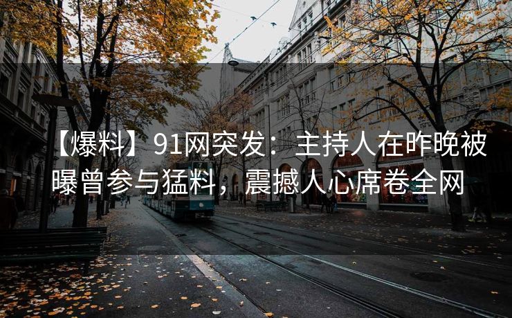 【爆料】91网突发：主持人在昨晚被曝曾参与猛料，震撼人心席卷全网