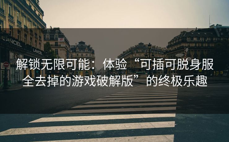 解锁无限可能：体验“可插可脱身服全去掉的游戏破解版”的终极乐趣
