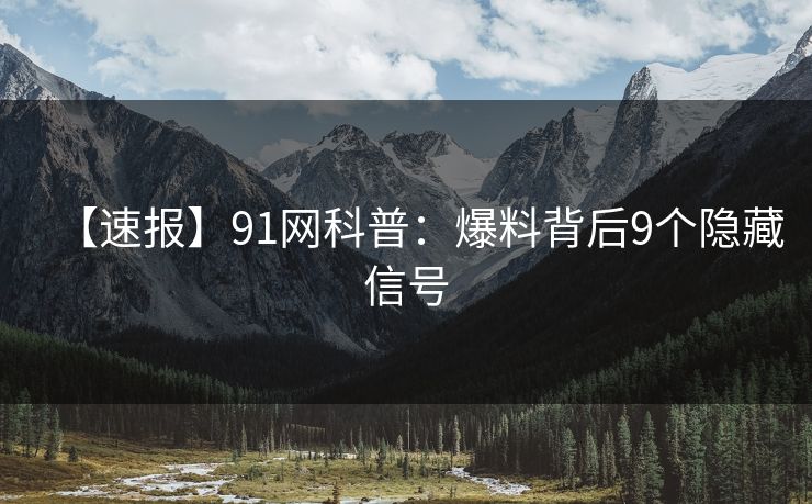 【速报】91网科普：爆料背后9个隐藏信号