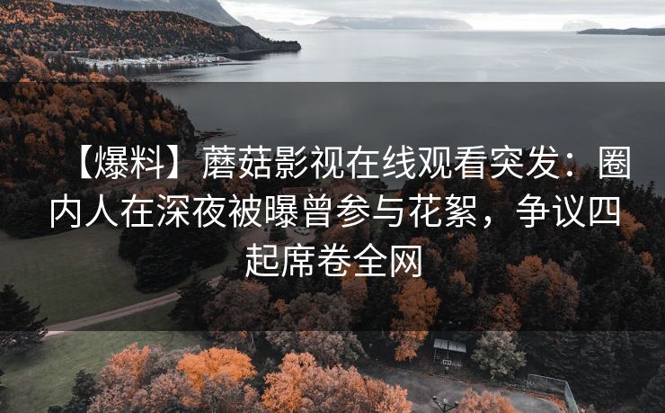 【爆料】蘑菇影视在线观看突发:圈内人在深夜被曝曾参与花絮,争议四起席卷全网 【爆料】蘑菇影视在线观看突发:圈内人在深夜被曝曾参与花絮,争议四起席卷全网