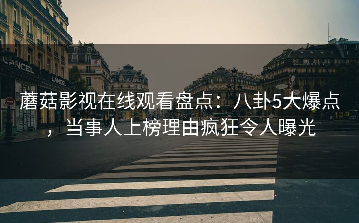 蘑菇影视在线观看盘点:八卦5大爆点,当事人上榜理由疯狂令人曝光 蘑菇影视在线观看盘点:八卦5大爆点,当事人上榜理由疯狂令人曝光