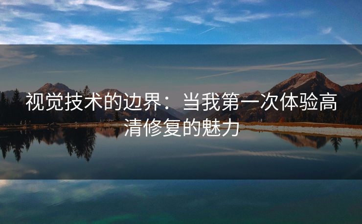 视觉技术的边界：当我第一次体验高清修复的魅力