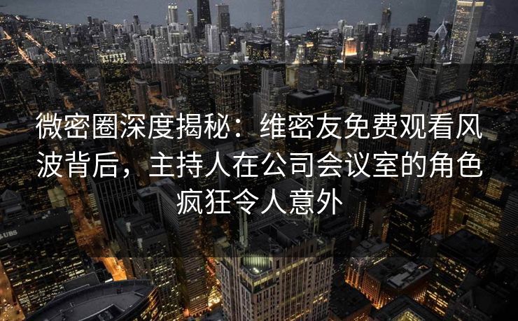 微密圈深度揭秘:维密友免费观看风波背后,主持人在公司会议室的角色疯狂令人意外 微密圈深度揭秘:维密友免费观看风波背后,主持人在公司会议室的角色疯狂令人意外