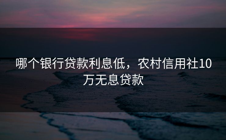 哪个银行贷款利息低,农村信用社10万无息贷款 哪个银行贷款利息低,农村信用社10万无息贷款