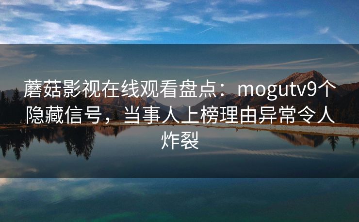 蘑菇影视在线观看盘点:mogutv9个隐藏信号,当事人上榜理由异常令人炸裂 蘑菇影视在线观看盘点:mogutv9个隐藏信号,当事人上榜理由异常令人炸裂