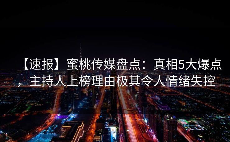 【速报】蜜桃传媒盘点:真相5大爆点,主持人上榜理由极其令人情绪失控 【速报】蜜桃传媒盘点:真相5大爆点,主持人上榜理由极其令人情绪失控