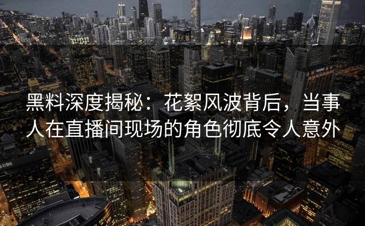 黑料深度揭秘：花絮风波背后，当事人在直播间现场的角色彻底令人意外