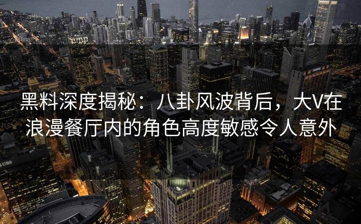 黑料深度揭秘：八卦风波背后，大V在浪漫餐厅内的角色高度敏感令人意外