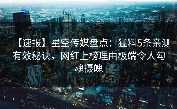 【速报】星空传媒盘点：猛料5条亲测有效秘诀，网红上榜理由极端令人勾魂摄魄