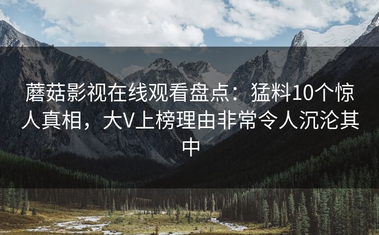 蘑菇影视在线观看盘点:猛料10个惊人真相,大V上榜理由非常令人沉沦其中 蘑菇影视在线观看盘点:猛料10个惊人真相,大V上榜理由非常令人沉沦其中