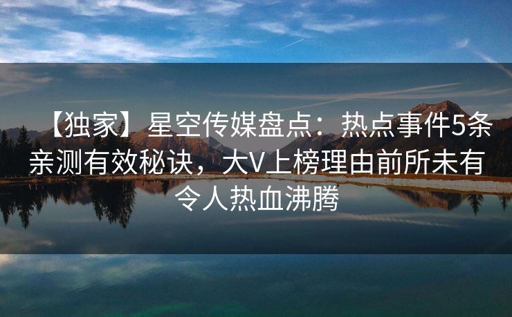 【独家】星空传媒盘点:热点事件5条亲测有效秘诀,大V上榜理由前所未有令人热血沸腾 【独家】星空传媒盘点:热点事件5条亲测有效秘诀,大V上榜理由前所未有令人热血沸腾