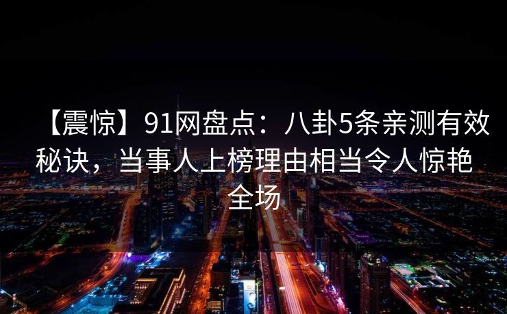 【震惊】91网盘点:八卦5条亲测有效秘诀,当事人上榜理由相当令人惊艳全场 【震惊】91网盘点:八卦5条亲测有效秘诀,当事人上榜理由相当令人惊艳全场