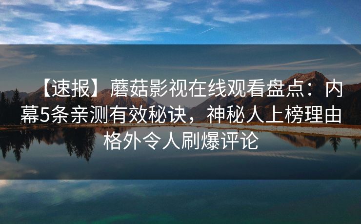 【速报】蘑菇影视在线观看盘点：内幕5条亲测有效秘诀，神秘人上榜理由格外令人刷爆评论