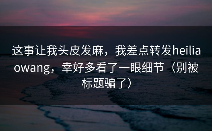 这事让我头皮发麻，我差点转发heiliaowang，幸好多看了一眼细节（别被标题骗了）