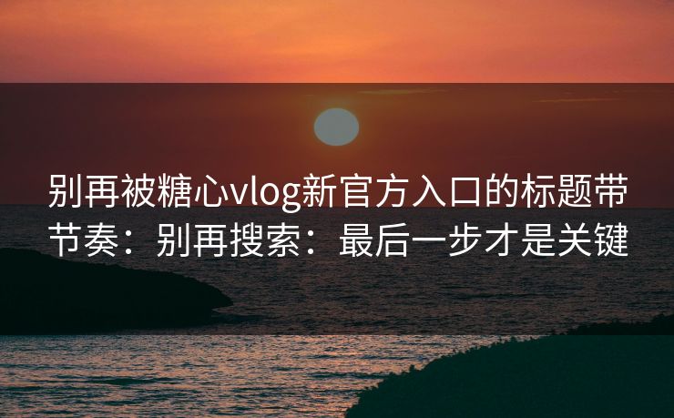 别再被糖心vlog新官方入口的标题带节奏：别再搜索：最后一步才是关键