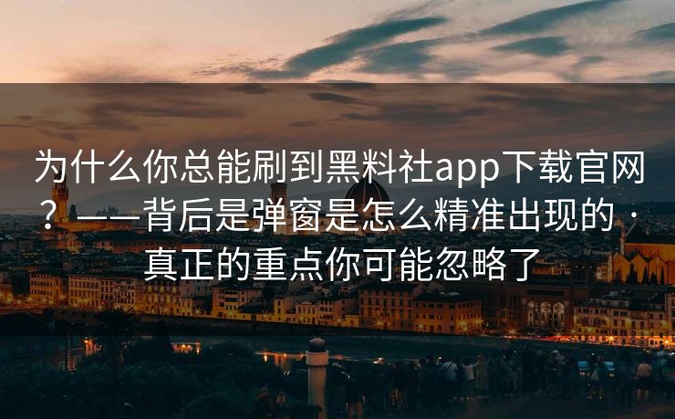 为什么你总能刷到黑料社app下载官网？——背后是弹窗是怎么精准出现的 · 真正的重点你可能忽略了