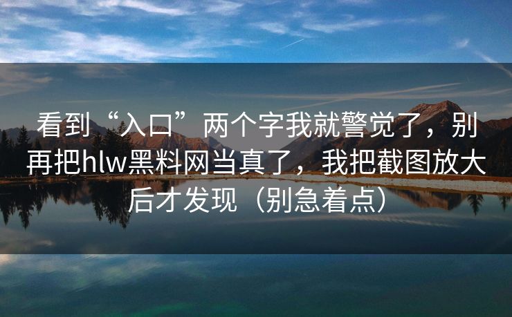 看到“入口”两个字我就警觉了，别再把hlw黑料网当真了，我把截图放大后才发现（别急着点）