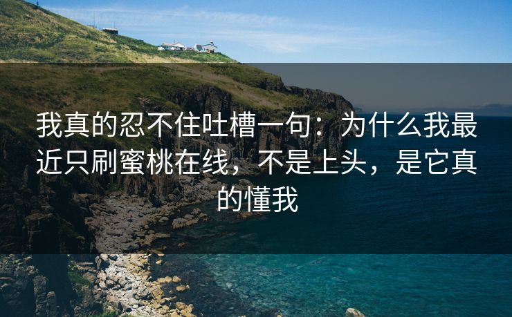 我真的忍不住吐槽一句：为什么我最近只刷蜜桃在线，不是上头，是它真的懂我