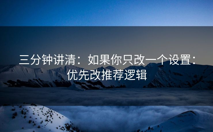 三分钟讲清：如果你只改一个设置：优先改推荐逻辑