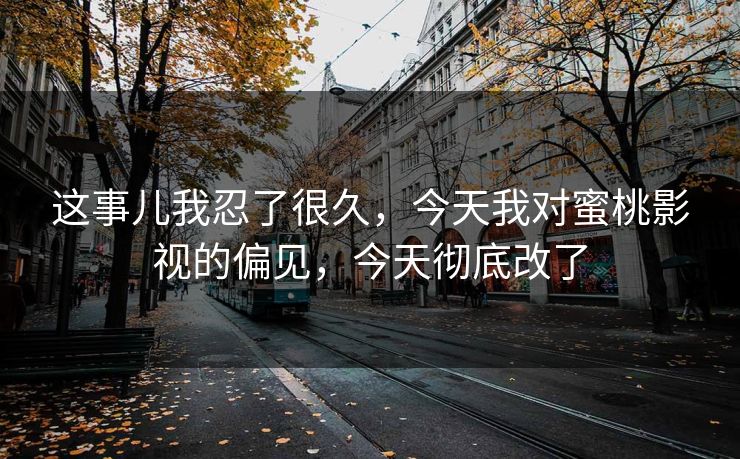 这事儿我忍了很久,今天我对蜜桃影视的偏见,今天彻底改了 这事儿我忍了很久,今天我对蜜桃影视的偏见,今天彻底改了