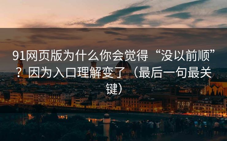 91网页版为什么你会觉得“没以前顺”？因为入口理解变了（最后一句最关键）