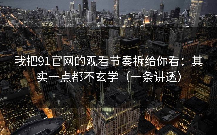 我把91官网的观看节奏拆给你看：其实一点都不玄学（一条讲透）