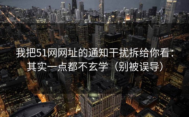 我把51网网址的通知干扰拆给你看:其实一点都不玄学(别被误导) 我把51网网址的通知干扰拆给你看:其实一点都不玄学(别被误导)