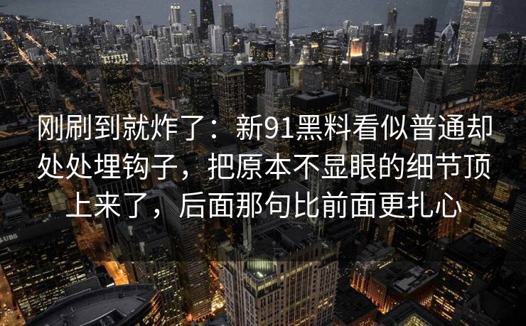 刚刷到就炸了:新91黑料看似普通却处处埋钩子,把原本不显眼的细节顶上来了,后面那句比前面更扎心 刚刷到就炸了:新91黑料看似普通却处处埋钩子,把原本不显眼的细节顶上来了,后面那句比前面更扎心