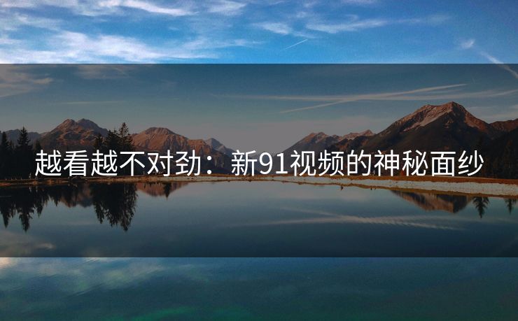 越看越不对劲:新91视频的神秘面纱 越看越不对劲:新91视频的神秘面纱