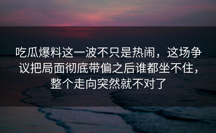 吃瓜爆料这一波不只是热闹，这场争议把局面彻底带偏之后谁都坐不住，整个走向突然就不对了